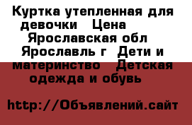 Куртка утепленная для девочки › Цена ­ 800 - Ярославская обл., Ярославль г. Дети и материнство » Детская одежда и обувь   